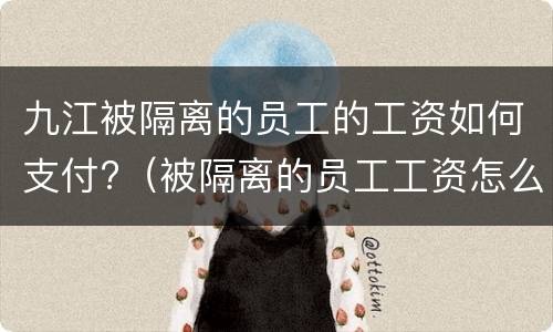 九江被隔离的员工的工资如何支付?（被隔离的员工工资怎么算）