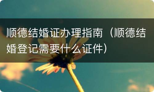 顺德结婚证办理指南（顺德结婚登记需要什么证件）