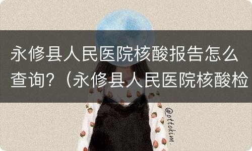 永修县人民医院核酸报告怎么查询?（永修县人民医院核酸检测多久出结果）