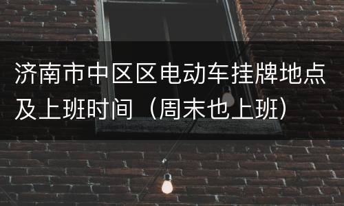 济南市中区区电动车挂牌地点及上班时间（周末也上班）