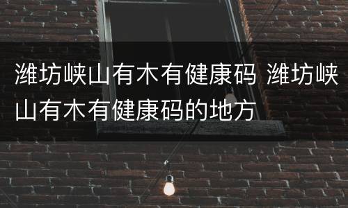 潍坊峡山有木有健康码 潍坊峡山有木有健康码的地方