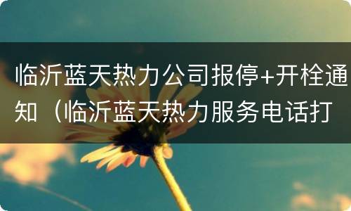 临沂蓝天热力公司报停+开栓通知（临沂蓝天热力服务电话打不通）