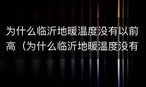 为什么临沂地暖温度没有以前高（为什么临沂地暖温度没有以前高了）