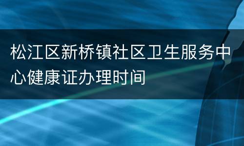 松江区新桥镇社区卫生服务中心健康证办理时间