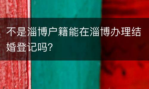 不是淄博户籍能在淄博办理结婚登记吗？