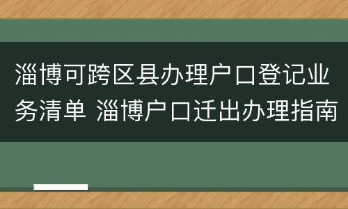 淄博可跨区县办理户口登记业务清单 淄博户口迁出办理指南