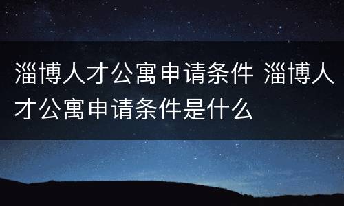 淄博人才公寓申请条件 淄博人才公寓申请条件是什么