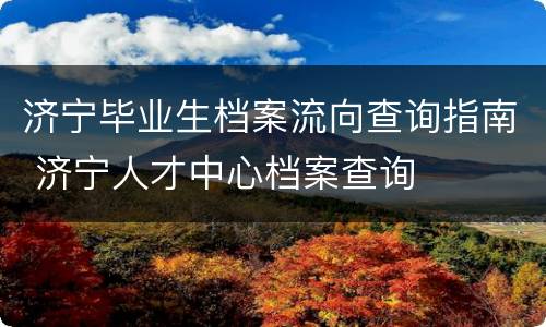 济宁毕业生档案流向查询指南 济宁人才中心档案查询
