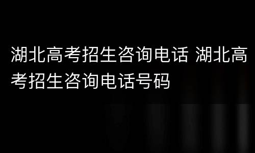 湖北高考招生咨询电话 湖北高考招生咨询电话号码