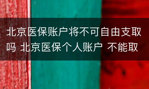 北京医保账户将不可自由支取吗 北京医保个人账户 不能取