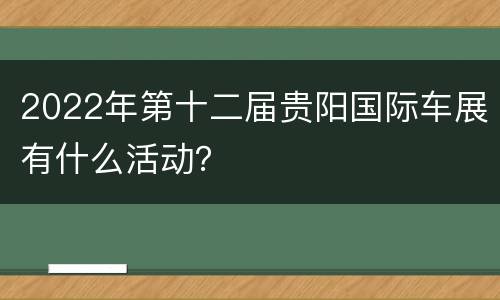 2022年第十二届贵阳国际车展有什么活动？