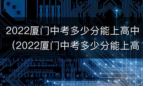 2022厦门中考多少分能上高中（2022厦门中考多少分能上高中呢）