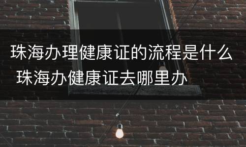 珠海办理健康证的流程是什么 珠海办健康证去哪里办