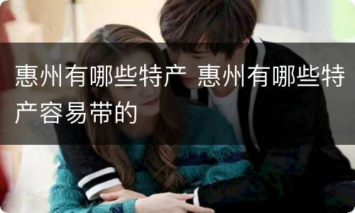 惠州有哪些特产 惠州有哪些特产容易带的