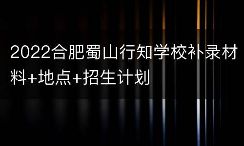 2022合肥蜀山行知学校补录材料+地点+招生计划