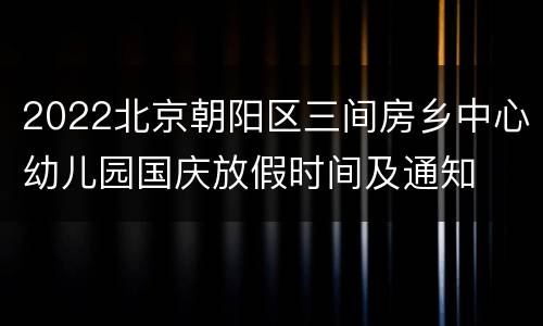 2022北京朝阳区三间房乡中心幼儿园国庆放假时间及通知