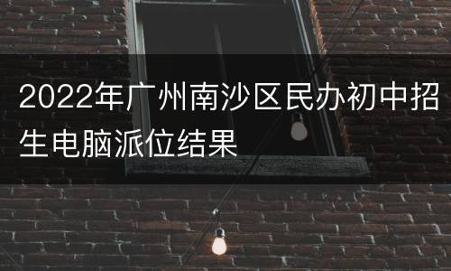 2022年广州南沙区民办初中招生电脑派位结果