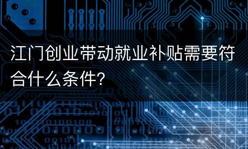 江门创业带动就业补贴需要符合什么条件？