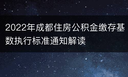 2022年成都住房公积金缴存基数执行标准通知解读