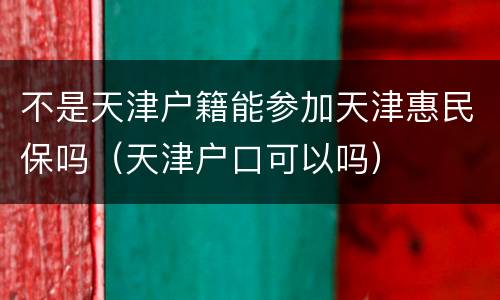不是天津户籍能参加天津惠民保吗（天津户口可以吗）