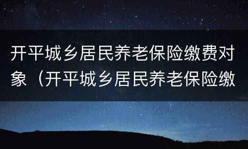 开平城乡居民养老保险缴费对象（开平城乡居民养老保险缴费对象是谁）