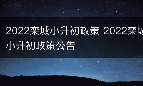2022栾城小升初政策 2022栾城小升初政策公告
