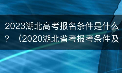 2023湖北高考报名条件是什么？（2020湖北省考报考条件及时间）