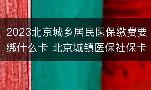 2023北京城乡居民医保缴费要绑什么卡 北京城镇医保社保卡