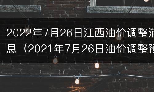 2022年7月26日江西油价调整消息（2021年7月26日油价调整预测）