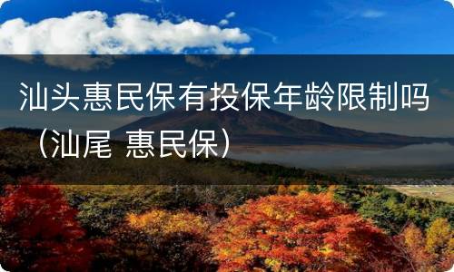 汕头惠民保有投保年龄限制吗（汕尾 惠民保）