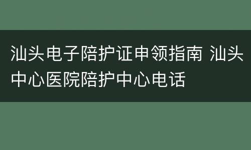 汕头电子陪护证申领指南 汕头中心医院陪护中心电话