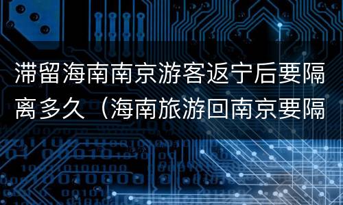 滞留海南南京游客返宁后要隔离多久（海南旅游回南京要隔离吗）