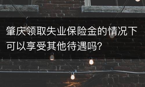肇庆领取失业保险金的情况下可以享受其他待遇吗？