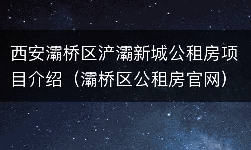 西安灞桥区浐灞新城公租房项目介绍（灞桥区公租房官网）
