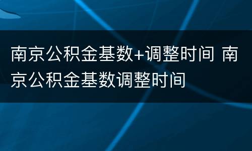 南京公积金基数+调整时间 南京公积金基数调整时间