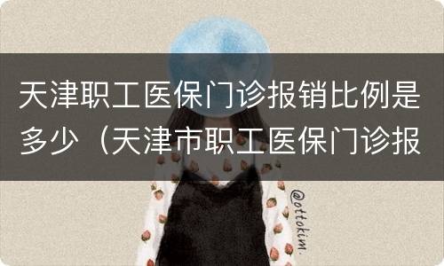 天津职工医保门诊报销比例是多少（天津市职工医保门诊报销比例）