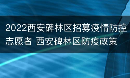 2022西安碑林区招募疫情防控志愿者 西安碑林区防疫政策