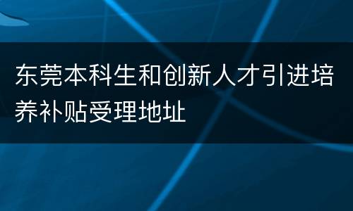 东莞本科生和创新人才引进培养补贴受理地址