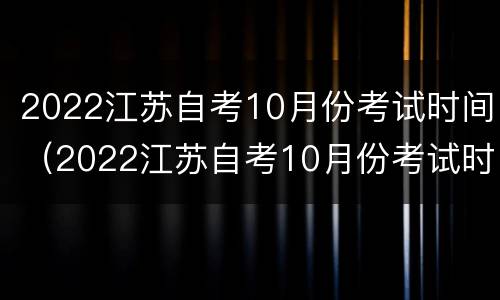 2022江苏自考10月份考试时间（2022江苏自考10月份考试时间安排）