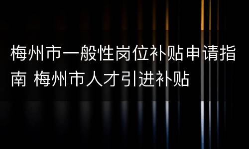 梅州市一般性岗位补贴申请指南 梅州市人才引进补贴