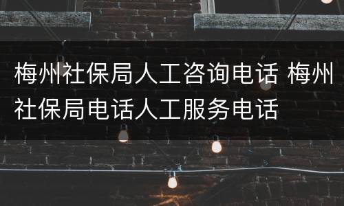 梅州社保局人工咨询电话 梅州社保局电话人工服务电话