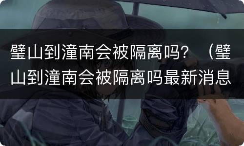 璧山到潼南会被隔离吗？（璧山到潼南会被隔离吗最新消息）