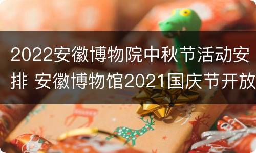 2022安徽博物院中秋节活动安排 安徽博物馆2021国庆节开放时间