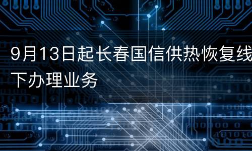 9月13日起长春国信供热恢复线下办理业务