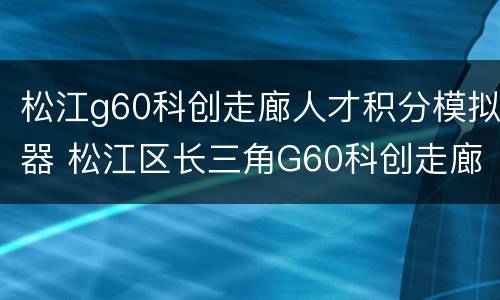松江g60科创走廊人才积分模拟器 松江区长三角G60科创走廊创新研究中心