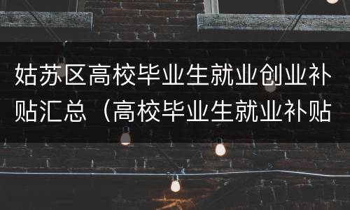 姑苏区高校毕业生就业创业补贴汇总（高校毕业生就业补贴苏州）
