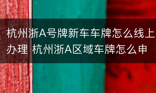 杭州浙A号牌新车车牌怎么线上办理 杭州浙A区域车牌怎么申请