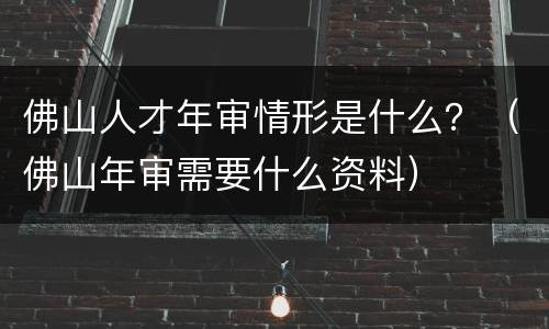 佛山人才年审情形是什么？（佛山年审需要什么资料）
