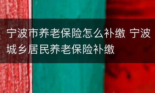 宁波市养老保险怎么补缴 宁波城乡居民养老保险补缴