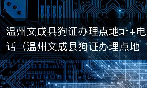 温州文成县狗证办理点地址+电话（温州文成县狗证办理点地址 电话号码）